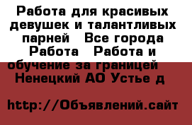 Работа для красивых девушек и талантливых парней - Все города Работа » Работа и обучение за границей   . Ненецкий АО,Устье д.